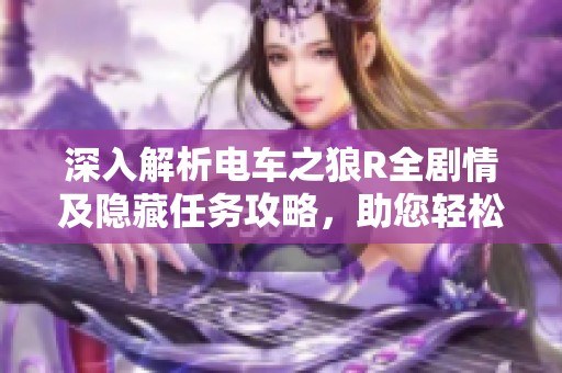深入解析电车之狼R全剧情及隐藏任务攻略，助您轻松通关游戏之旅