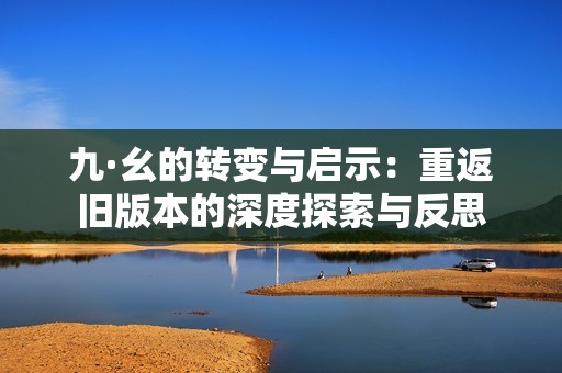 九·幺的转变与启示：重返旧版本的深度探索与反思