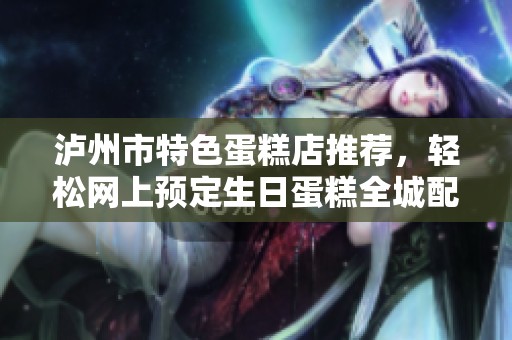 泸州市特色蛋糕店推荐，轻松网上预定生日蛋糕全城配送服务尽在掌握