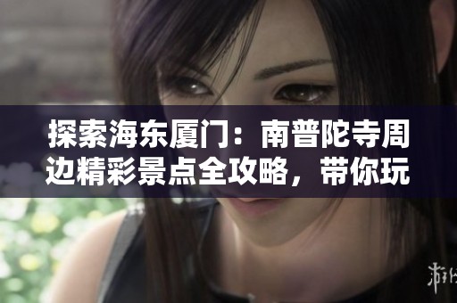 探索海东厦门：南普陀寺周边精彩景点全攻略，带你玩转2025年最佳旅游目的地