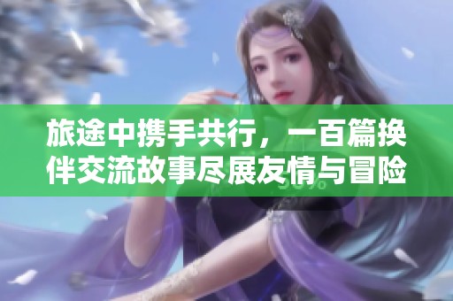 旅途中携手共行，一百篇换伴交流故事尽展友情与冒险