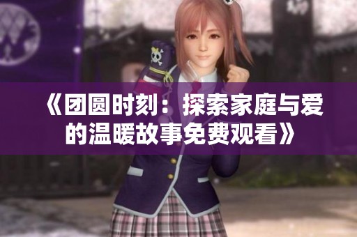 《团圆时刻：探索家庭与爱的温暖故事免费观看》