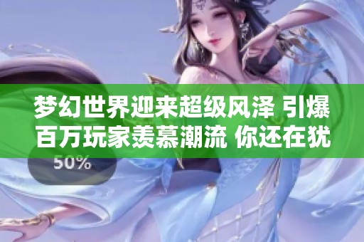 梦幻世界迎来超级风泽 引爆百万玩家羡慕潮流 你还在犹豫什么呢