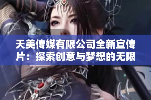 天美传媒有限公司全新宣传片：探索创意与梦想的无限可能