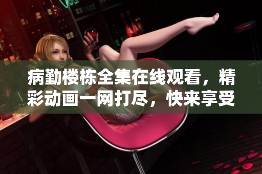 病勤楼栋全集在线观看，精彩动画一网打尽，快来享受吧！