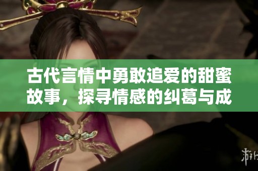 古代言情中勇敢追爱的甜蜜故事，探寻情感的纠葛与成长