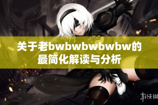 关于老bwbwbwbwbw的最简化解读与分析