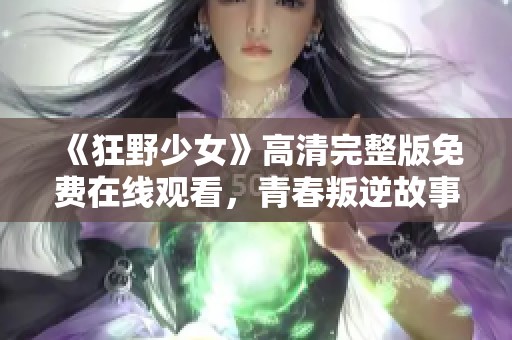 《狂野少女》高清完整版免费在线观看，青春叛逆故事尽显魅力