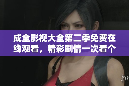成全影视大全第二季免费在线观看，精彩剧情一次看个够！