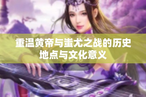 重温黄帝与蚩尤之战的历史地点与文化意义