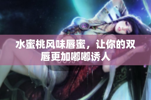 水蜜桃风味唇蜜，让你的双唇更加嘟嘟诱人