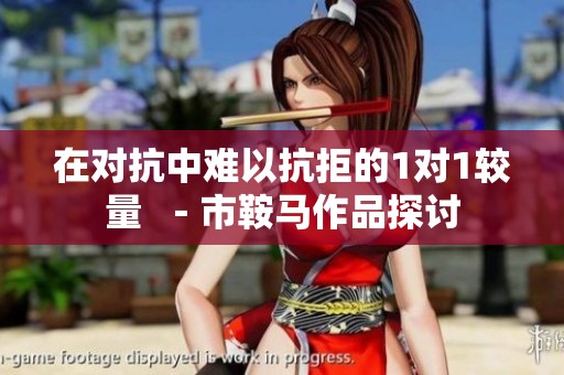 在对抗中难以抗拒的1对1较量  －市鞍马作品探讨
