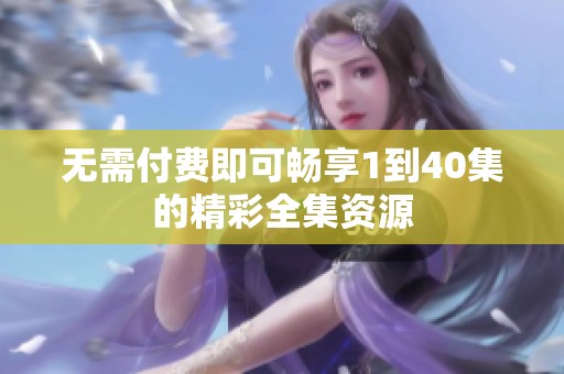无需付费即可畅享1到40集的精彩全集资源