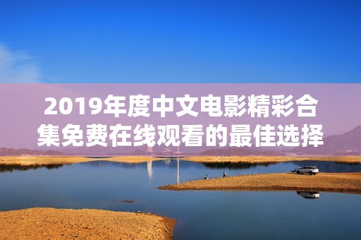 2019年度中文电影精彩合集免费在线观看的最佳选择