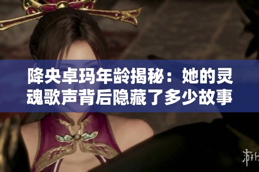 降央卓玛年龄揭秘：她的灵魂歌声背后隐藏了多少故事与旅程