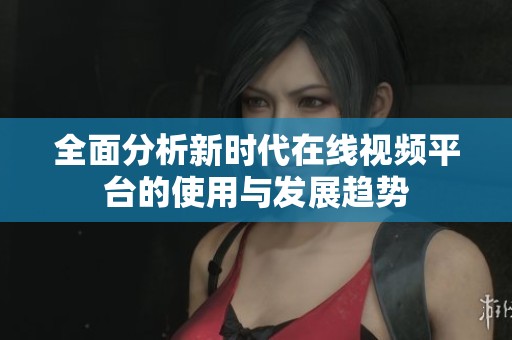 全面分析新时代在线视频平台的使用与发展趋势