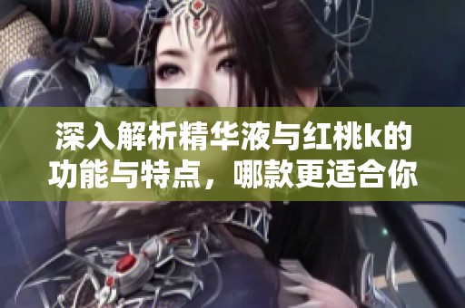 深入解析精华液与红桃k的功能与特点，哪款更适合你？