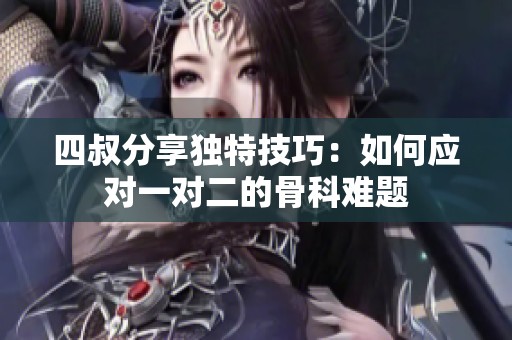四叔分享独特技巧：如何应对一对二的骨科难题