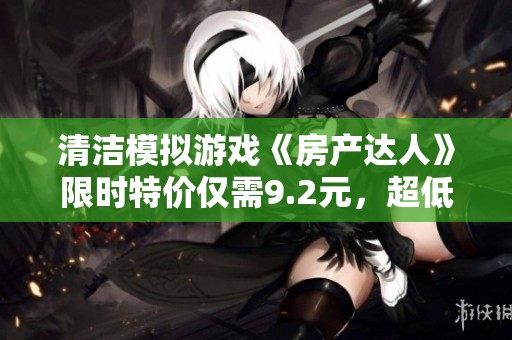 清洁模拟游戏《房产达人》限时特价仅需9.2元，超低折扣机会不容错过！