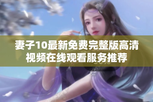 妻子10最新免费完整版高清视频在线观看服务推荐