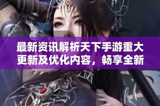 最新资讯解析天下手游重大更新及优化内容，畅享全新游戏体验与玩法