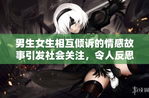 男生女生相互倾诉的情感故事引发社会关注，令人反思当代青年互动方式
