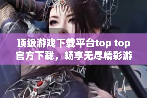 顶级游戏下载平台top top官方下载，畅享无尽精彩游戏体验
