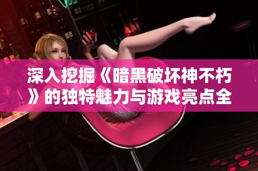 深入挖掘《暗黑破坏神不朽》的独特魅力与游戏亮点全方位解析