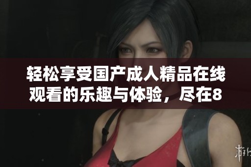 轻松享受国产成人精品在线观看的乐趣与体验，尽在88平台！
