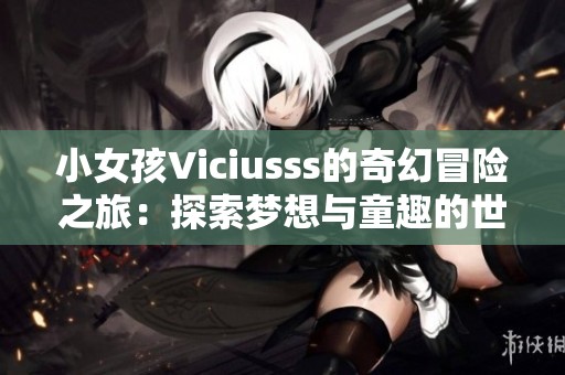 小女孩Viciusss的奇幻冒险之旅：探索梦想与童趣的世界