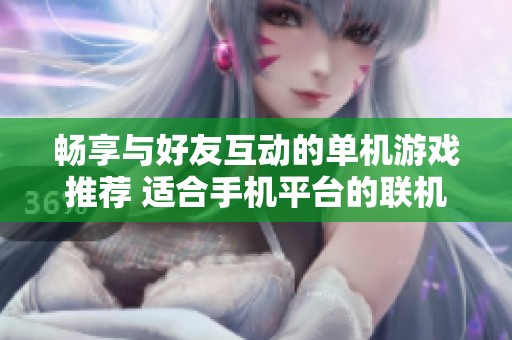 畅享与好友互动的单机游戏推荐 适合手机平台的联机玩法分享