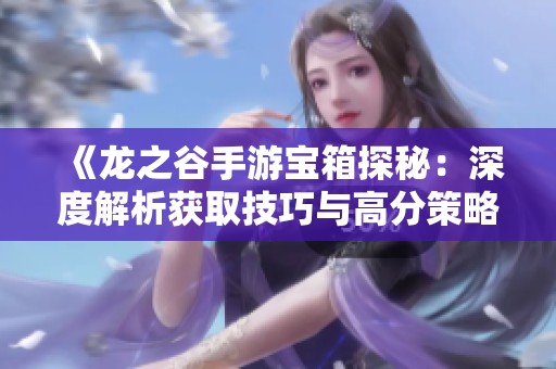 《龙之谷手游宝箱探秘：深度解析获取技巧与高分策略分享》