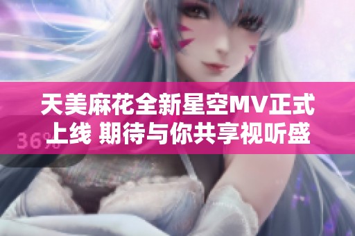 天美麻花全新星空MV正式上线 期待与你共享视听盛宴