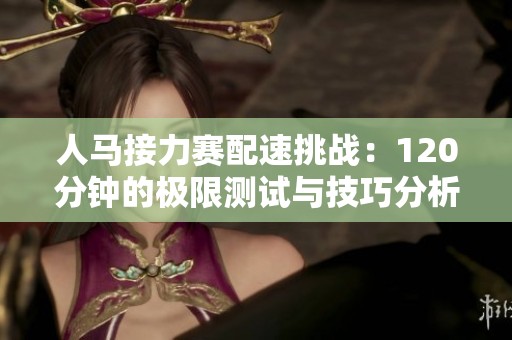 人马接力赛配速挑战：120分钟的极限测试与技巧分析