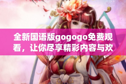全新国语版gogogo免费观看，让你尽享精彩内容与欢笑时光