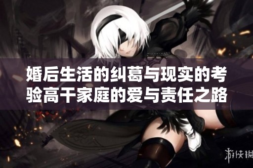 婚后生活的纠葛与现实的考验高干家庭的爱与责任之路