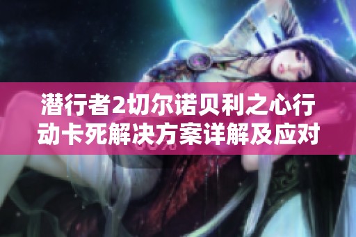 潜行者2切尔诺贝利之心行动卡死解决方案详解及应对策略指南
