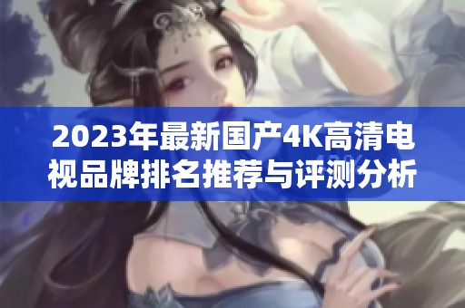 2023年最新国产4K高清电视品牌排名推荐与评测分析