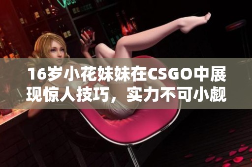 16岁小花妹妹在CSGO中展现惊人技巧，实力不可小觑