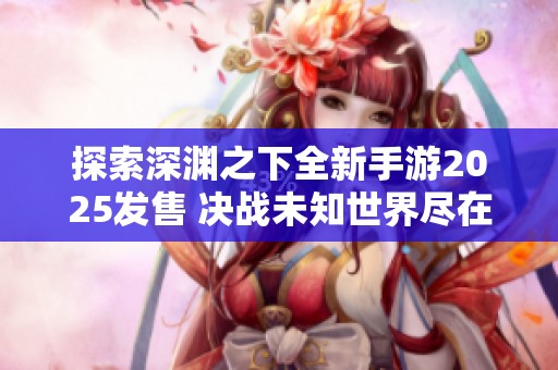 探索深渊之下全新手游2025发售 决战未知世界尽在苍穹手游网