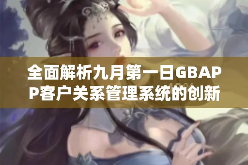 全面解析九月第一日GBAPP客户关系管理系统的创新与应用