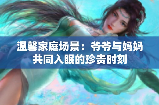 温馨家庭场景：爷爷与妈妈共同入眠的珍贵时刻