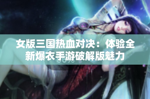 女版三国热血对决：体验全新爆衣手游破解版魅力