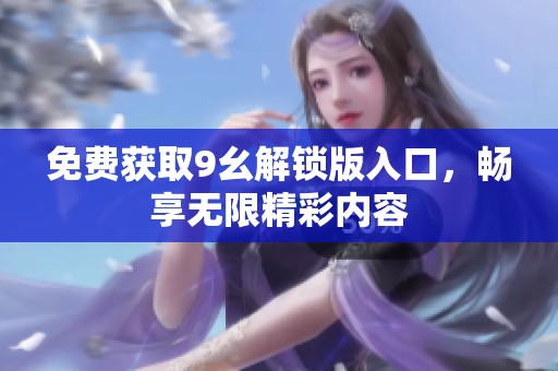 免费获取9幺解锁版入口，畅享无限精彩内容