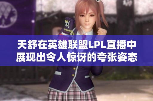 天舒在英雄联盟LPL直播中展现出令人惊讶的夸张姿态，引发观众热议