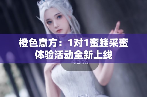 橙色意方：1对1蜜蜂采蜜体验活动全新上线