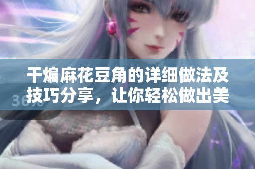干煸麻花豆角的详细做法及技巧分享，让你轻松做出美味家庭菜肴