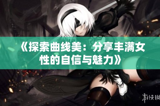 《探索曲线美：分享丰满女性的自信与魅力》