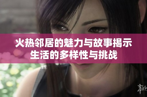 火热邻居的魅力与故事揭示生活的多样性与挑战