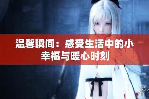 温馨瞬间：感受生活中的小幸福与暖心时刻